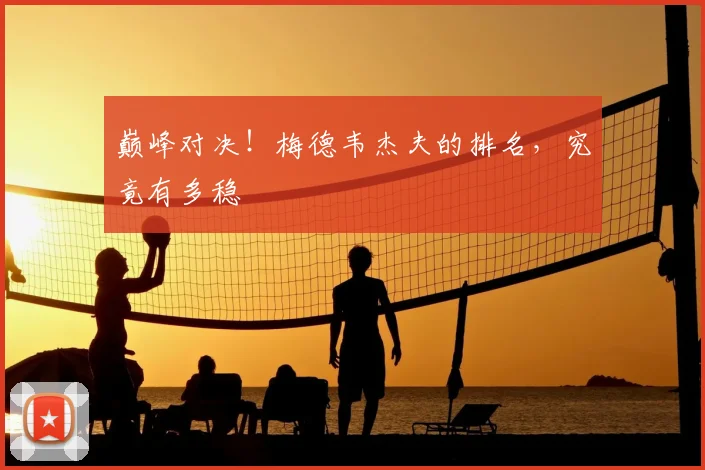 巅峰对决！梅德韦杰夫的排名，究竟有多稳
